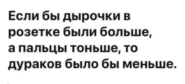 Если бы дырочки в розетке были больше, а пальцы тоньше, то дураков было бы меньше.