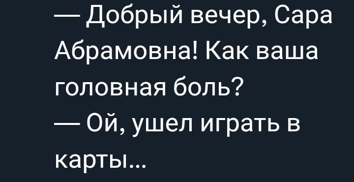 — Добрый вечер, Сара Абрамовна! Как ваша головная боль?
— Ой, ушел играть в карты...