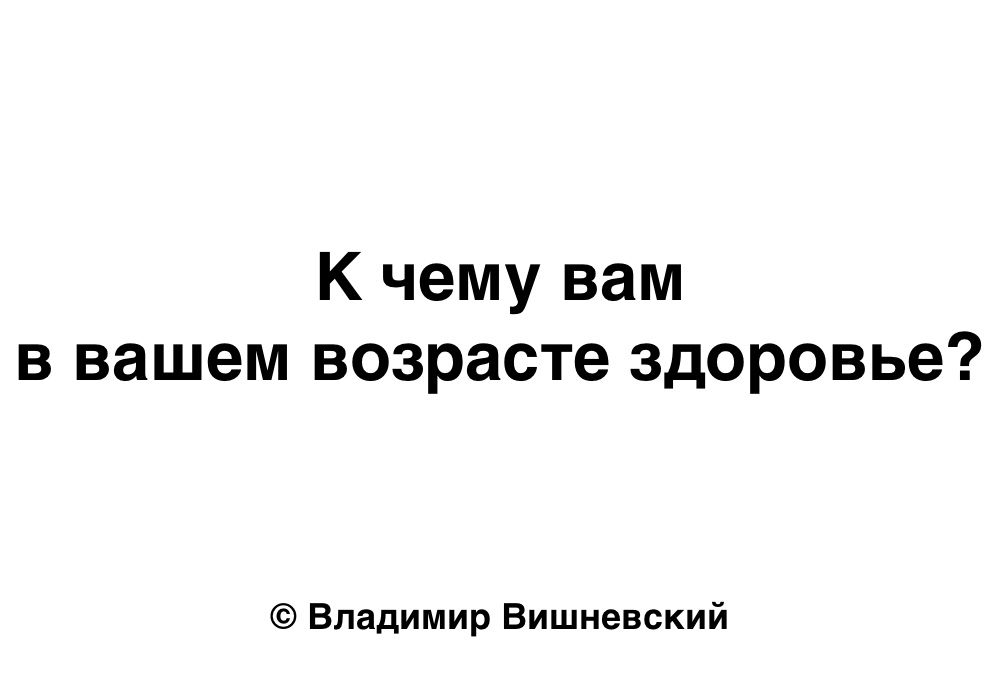 К чему вам в вашем возрасте здоровье?