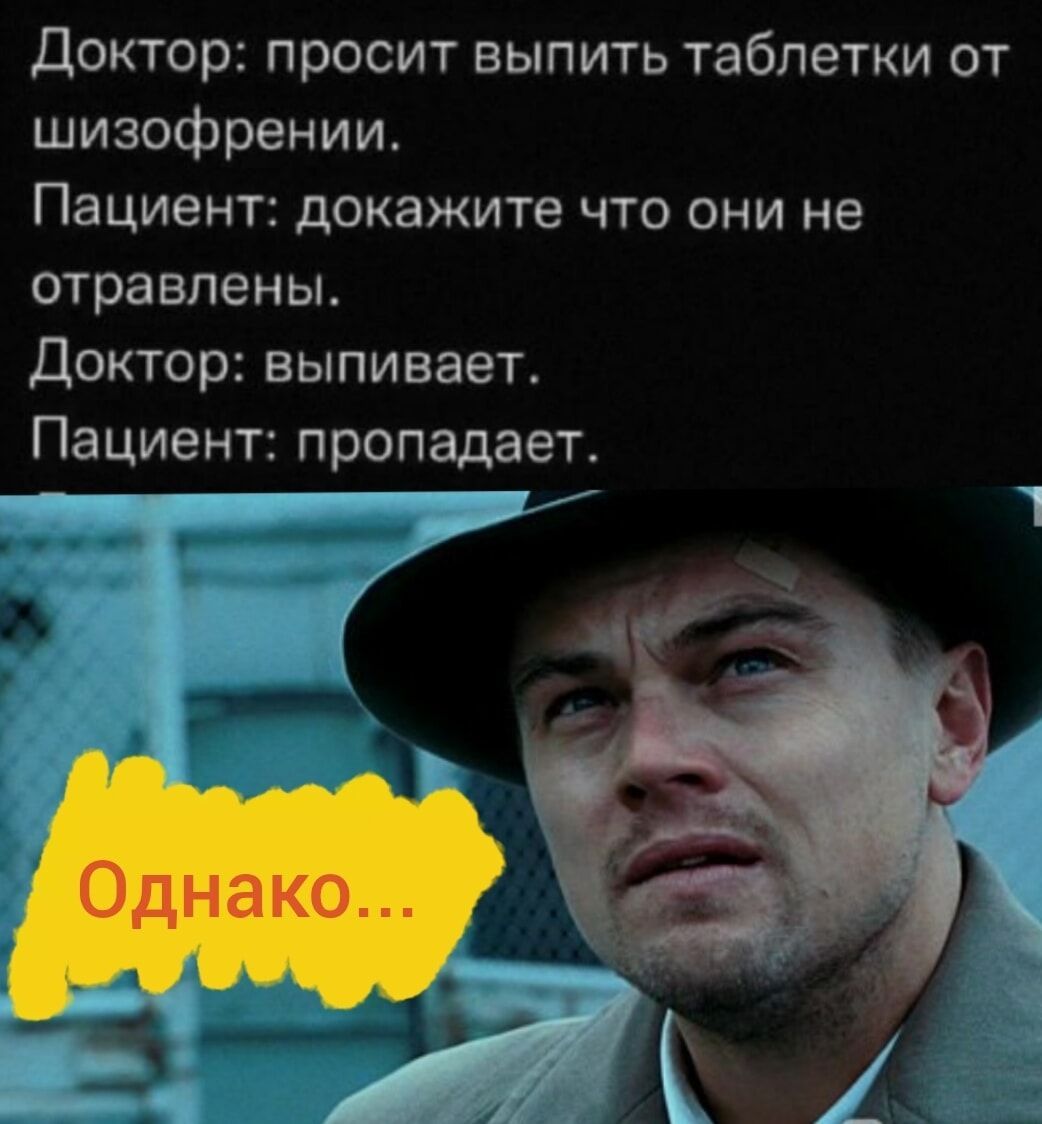Доктор: просит выпить таблетки от шизофрении.
Пациент: докажите что они не отравлены.
Доктор: выпивает.
Пациент: пропадает.
Однако...