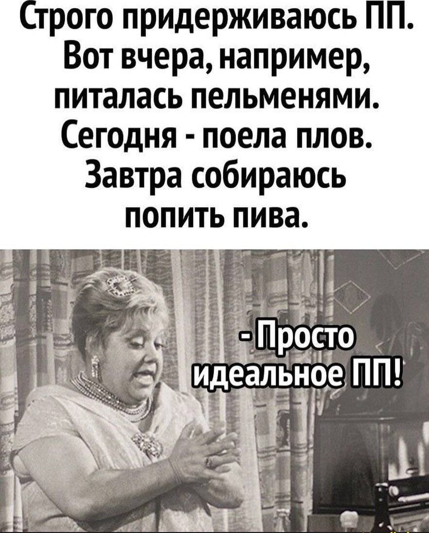 Строго придерживаюсь ПП. Вот вчера, например, питалась пельменями. Сегодня - поела плов. Завтра собираюсь попить пива. - Просто идеальное ПП!