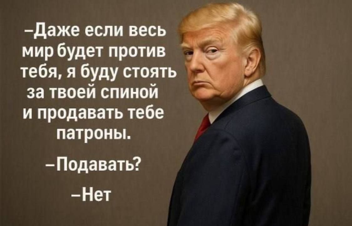 –Даже если весь мир будет против тебя, я буду стоять за твоей спиной и продавать тебе патроны.
–Подавать?
–Нет
