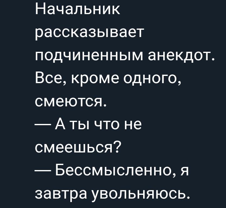 Начальник рассказывает подчиненным анекдот. Все, кроме одного, смеются.
— А ты что не смеешься?
— Бессмысленно, я завтра увольняюсь.