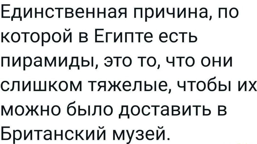 Единственная причина, по которой в Египте есть пирамиды, это то, что они слишком тяжелые, чтобы их можно было доставить в Британский музей.