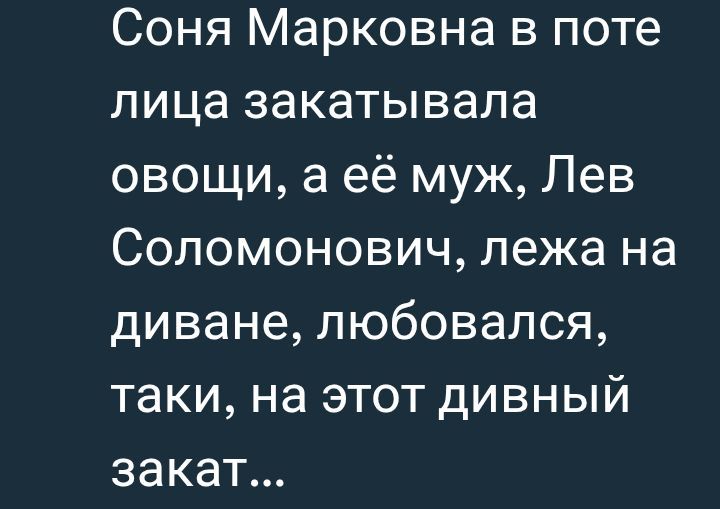 Соня Марковна в поте лица закатывала овощи, а её муж, Лев Соломонович, лежа на диване, любовался, такие, на этот дивный закат...