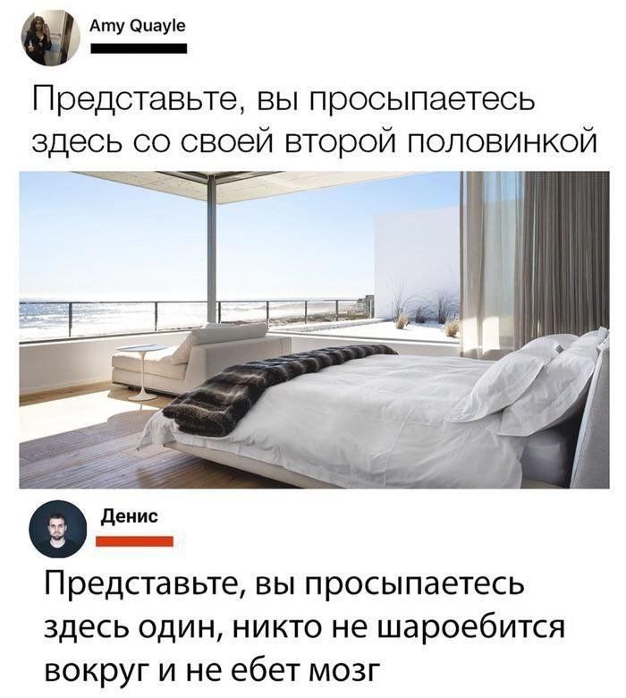 Представьте, вы просыпаетесь здесь со своей второй половинкой.
Представьте, вы просыпаетесь здесь один, никто не шароебится вокруг и не ебет мозг.