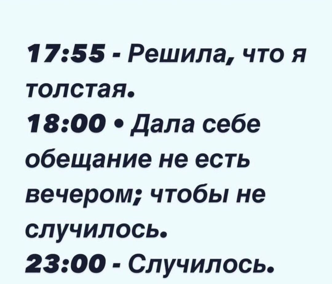 17:55 - Решила, что я толстая.
18:00 • Дала себе обещание не есть вечером; чтобы не случилось.
23:00 - Случилось.