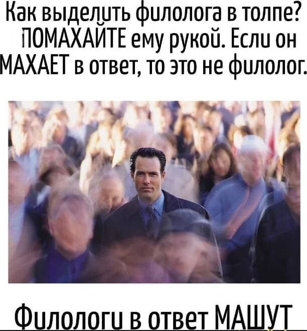 Как выделить филолога в толпе? ПОМАХАЙТЕ ему рукой. Если он МАХАЕТ в ответ, то это не филолог. Филологи в ответ МАШУТ.