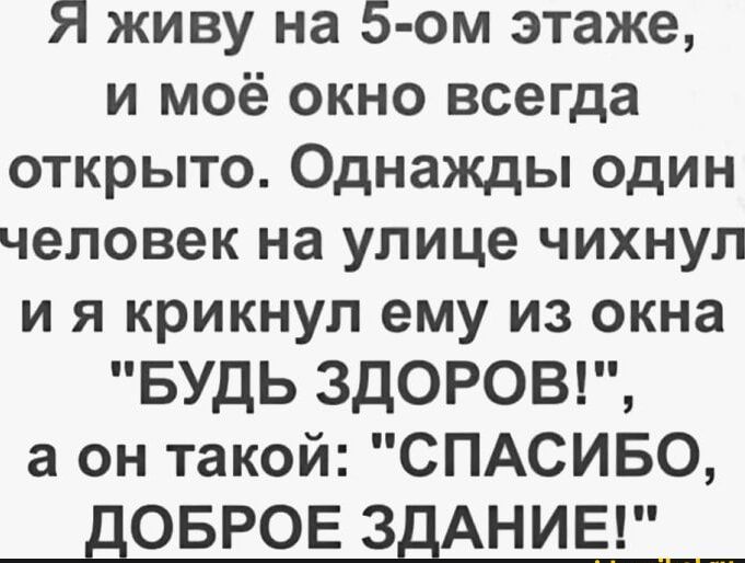 Я живу на 5-ом этаже, и моё окно всегда открыто. Однажды один человек на улице чихнул и я крикнул ему из окна 