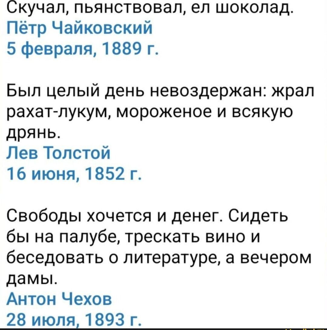 Скучал, пьянствовал, ел шоколад.
Пётр Чайковский
5 февраля, 1889 г.

Был целый день невоздержан: жрал рахат-лукум, мороженое и всякую дрянь.
Лев Толстой
16 июня, 1852 г.

Свободы хочется и денег. Сидеть бы на палубе, трескать вино и беседовать о литературе, а вечером дамы.
Антон Чехов
28 июля, 1893 г.
