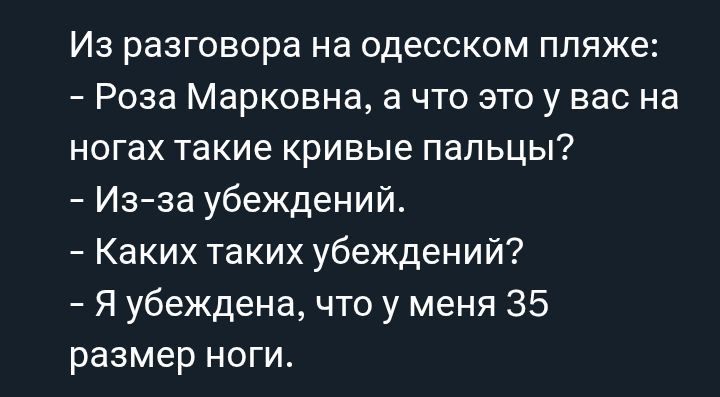 Из разговора на одесском пляже:
– Роза Марковна, а что это у вас на ногах такие кривые пальцы?
– Из-за убеждений.
– Каких таких убеждений?
– Я убеждена, что у меня 35 размер ноги.