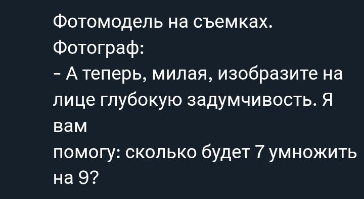 Фотомодель на съемках.
Фотограф:
- А теперь, милая, изобразите на лице глубокую задумчивость. Я вам
помогу: сколько будет 7 умножить на 9?