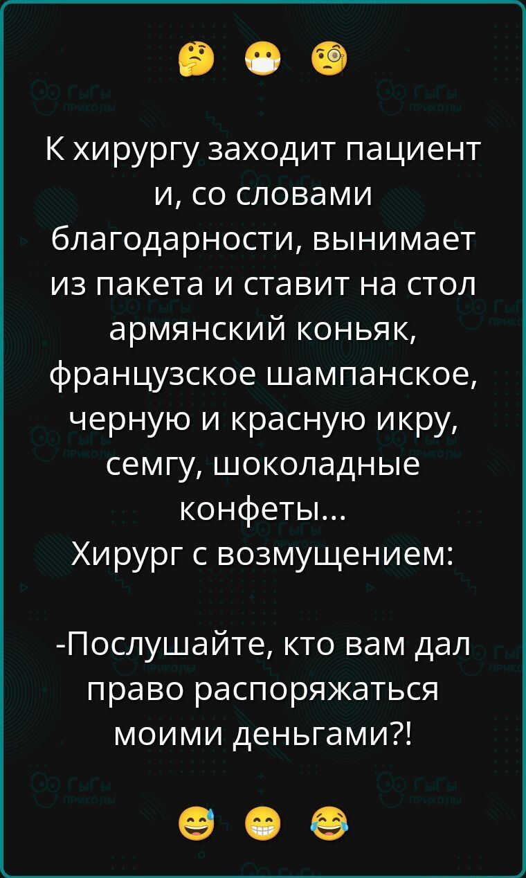К хирургу заходит пациент и, со словами благодарности, вынимает из пакета и ставит на стол армянский коньяк, французское шампанское, черную и красную икру, семгу, шоколадные конфеты... Хирург с возмущением: -Послушайте, кто вам дал право распоряжаться моими деньгами?!