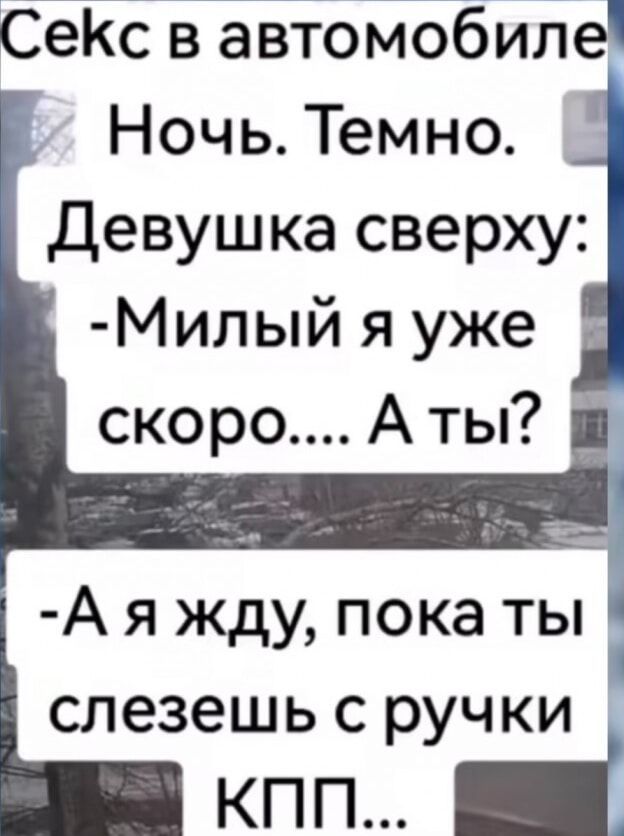 Секс в автомобиле
Ночь. Темно.
Девушка сверху:
- Милый я уже скоро.... А ты?
- А я жду, пока ты слезешь с ручки КПП...