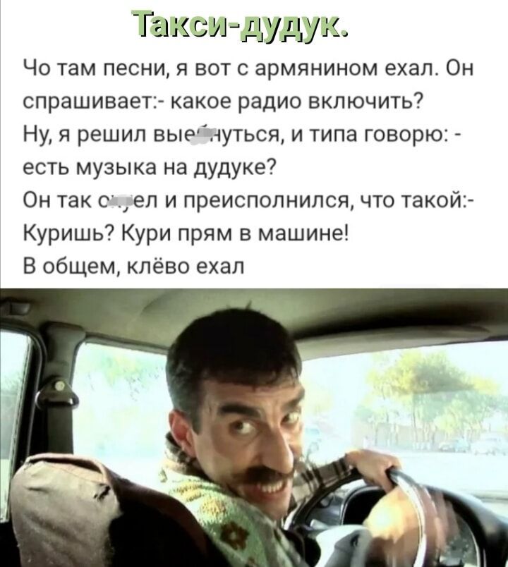 Такси-дудук.

Чо там песни, я вот с армянином ехал. Он спрашивает:- какое радио включить? Ну, я решил вы́кнуться, и типа говорю: - есть музыка на дудуку? Он так ох*ел и исполнился, что такой:- Куришь? Кури прям в машине! В общем, клёво ехал.