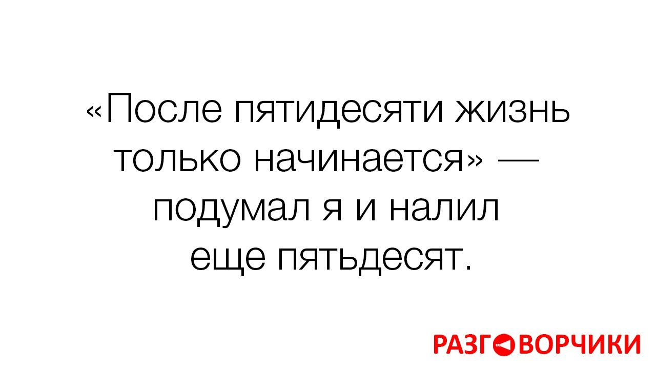 «После пятидесяти жизнь только начинается» — подумал я и налил еще пятьдесят.