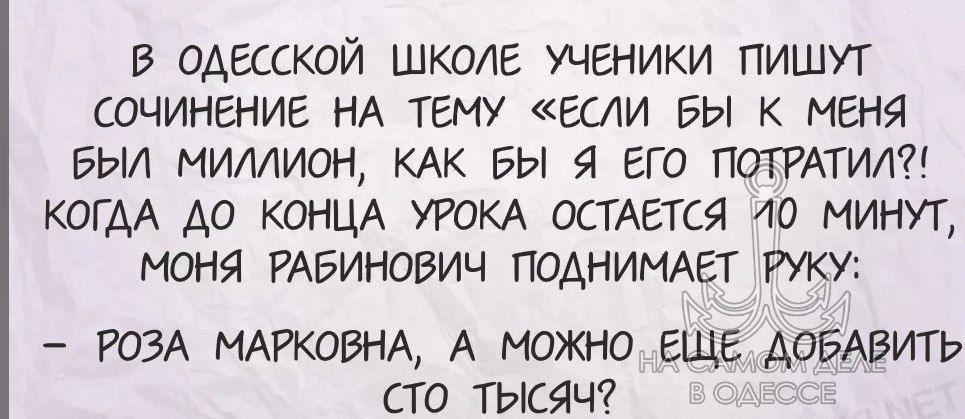 В одесской школе ученики пишут сочинение на тему «если бы к меня был миллион, как бы я его потратил?! Когда до конца урока остается 10 минут, моная Рабинович поднимает руку: - Роза Марковна, а можно еще добавить сто тысяч?