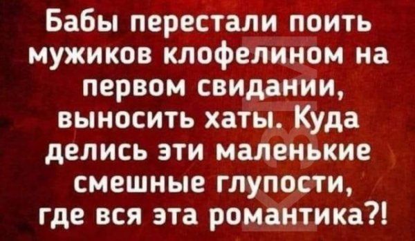 Бабы перестали поить мужиков клофелином на первом свидании, выносить хаты. Куда делись эти маленькие смешные глупости, где вся эта романтика?!