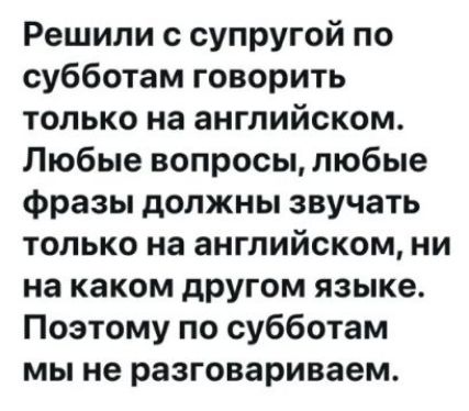Решили с супругой по субботам говорить только на английском. Любые вопросы, любые фразы должны звучать только на английском, ни на каком другом языке. Поэтому по субботам мы не разговариваем.