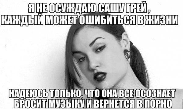 Я не осуждаю Сашу Грей, каждый может ошибиться в жизни. Надеюсь только, что она все осознает, бросит музыку и вернется в порно.