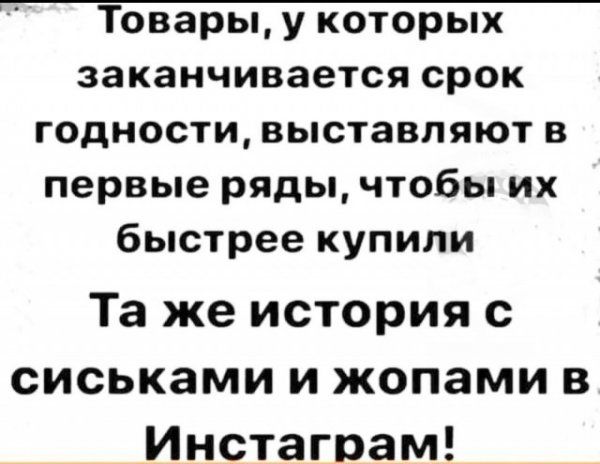 Товары, у которых заканчивается срок годности, выставляют в первые ряды, чтобы их быстрее купили
Та же история с сиськами и жопами в Инстаграм!