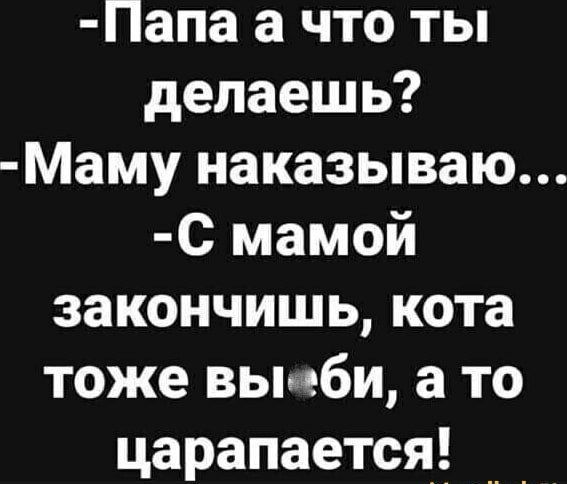 -Папа а что ты делаешь?
-Маму наказываю...
-С мамой закончишь, кота тоже выеби, а то царапается!