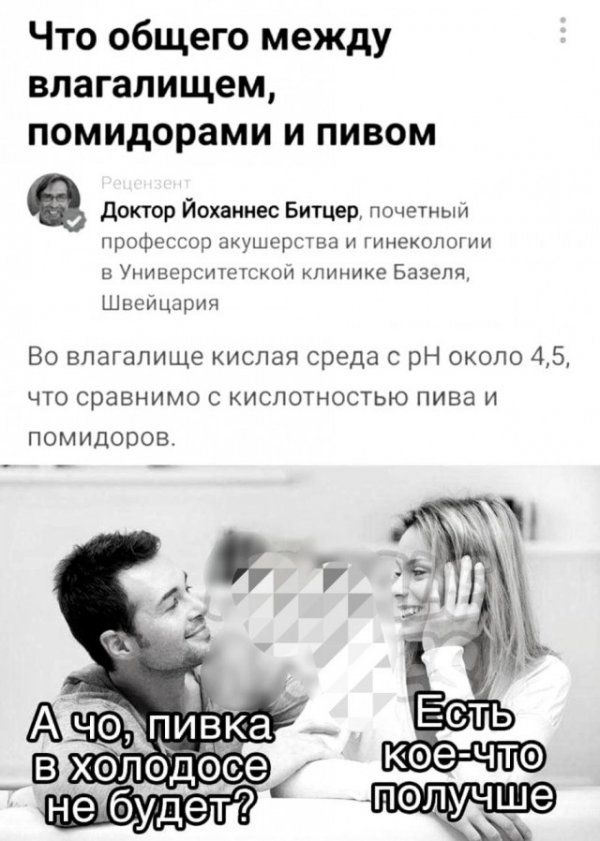 Что общего между влагалищем, помидорами и пивом

Доктор Йоханнес Битчер, почетный профессор акушерства и гинекологии в Университетской клинике Базеля, Швейцария

Во влагалище кислая среда с pH около 4,5, что сравнимо с кислотностью пива и помидоров.

А что, пивка в холодосе не будет?
Есть кое-что получше.