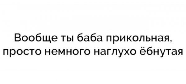 Вообще ты баба прикольная, просто немного наглухо ёбнутая