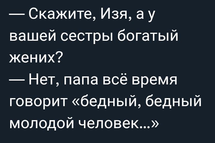 — Скажите, Изя, а у вашей сестры богатый жених?
— Нет, папа всё время говорит «бедный, бедный молодой человек...»