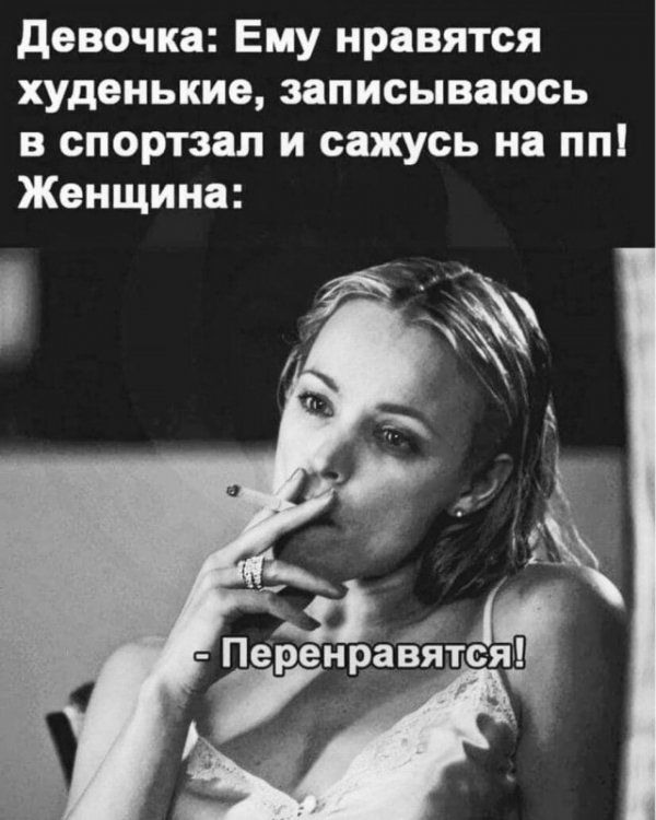 Девочка: Ему нравятся худенькие, записываюсь в спортзал и сажусь на ПП! Женщина:
- Перенравится!