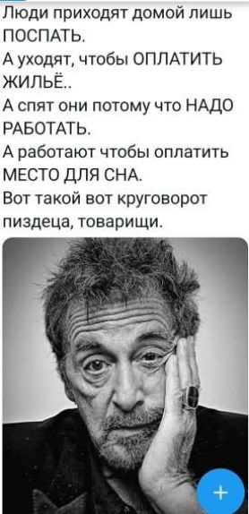 Люди приходят домой лишь ПОСПАТЬ. А уходят, чтобы ОПЛАТИТЬ ЖИЛЬЁ.. А спят они потому что НАДО РАБОТАТЬ. А работают чтобы оплатить МЕСТО ДЛЯ СНА. Вот такой вот круговорот пиздеца, товарищи.