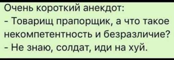 Очень короткий анекдот:
- Товарищ прапорщик, а что такое некомпетентность и безразличие?
- Не знаю, солдат, иди на хуй.