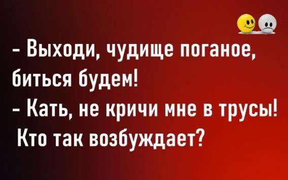 - Выходи, чудище поганое, биться будем!
- Катя, не кричи мне в трусы! Кто так возбуждает?