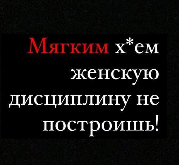 Мягким х*ем женскую дисциплину не построишь!