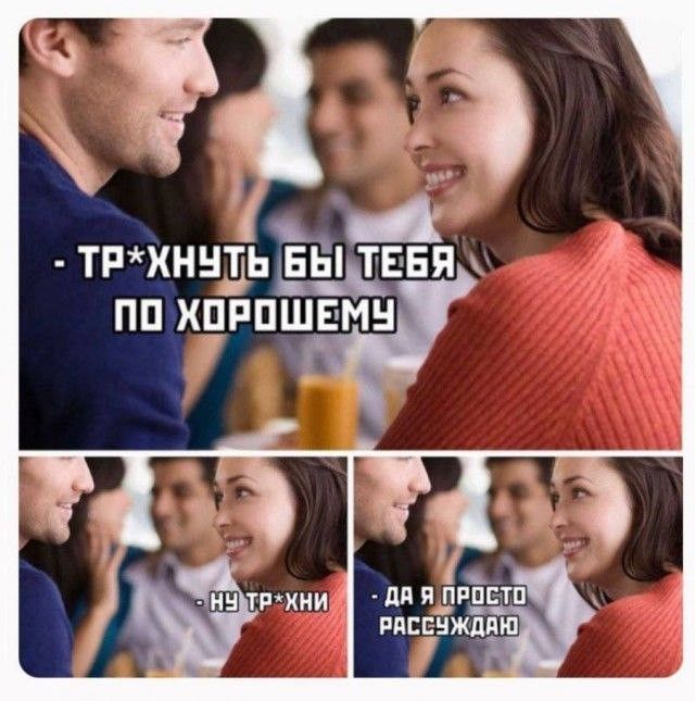 ТР*ХНУТЬ БЫ ТЕБЯ ПО ХОРОШЕМУ
- НУ ТР*ХНИ
- ДА Я ПРОСТО РАССУЖДАНО