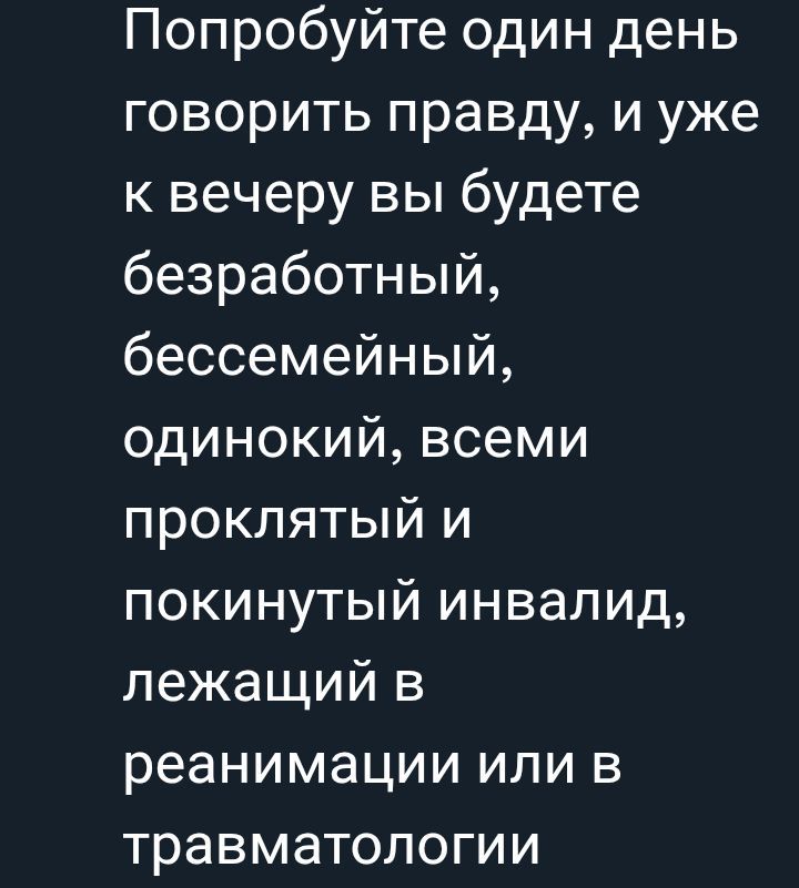 Попробуйте один день говорить правду, и уже к вечеру вы будете безработный, бессемейный, одинокий, всеми проклятый и покинутый инвалид, лежащий в реанимации или в травматологии
