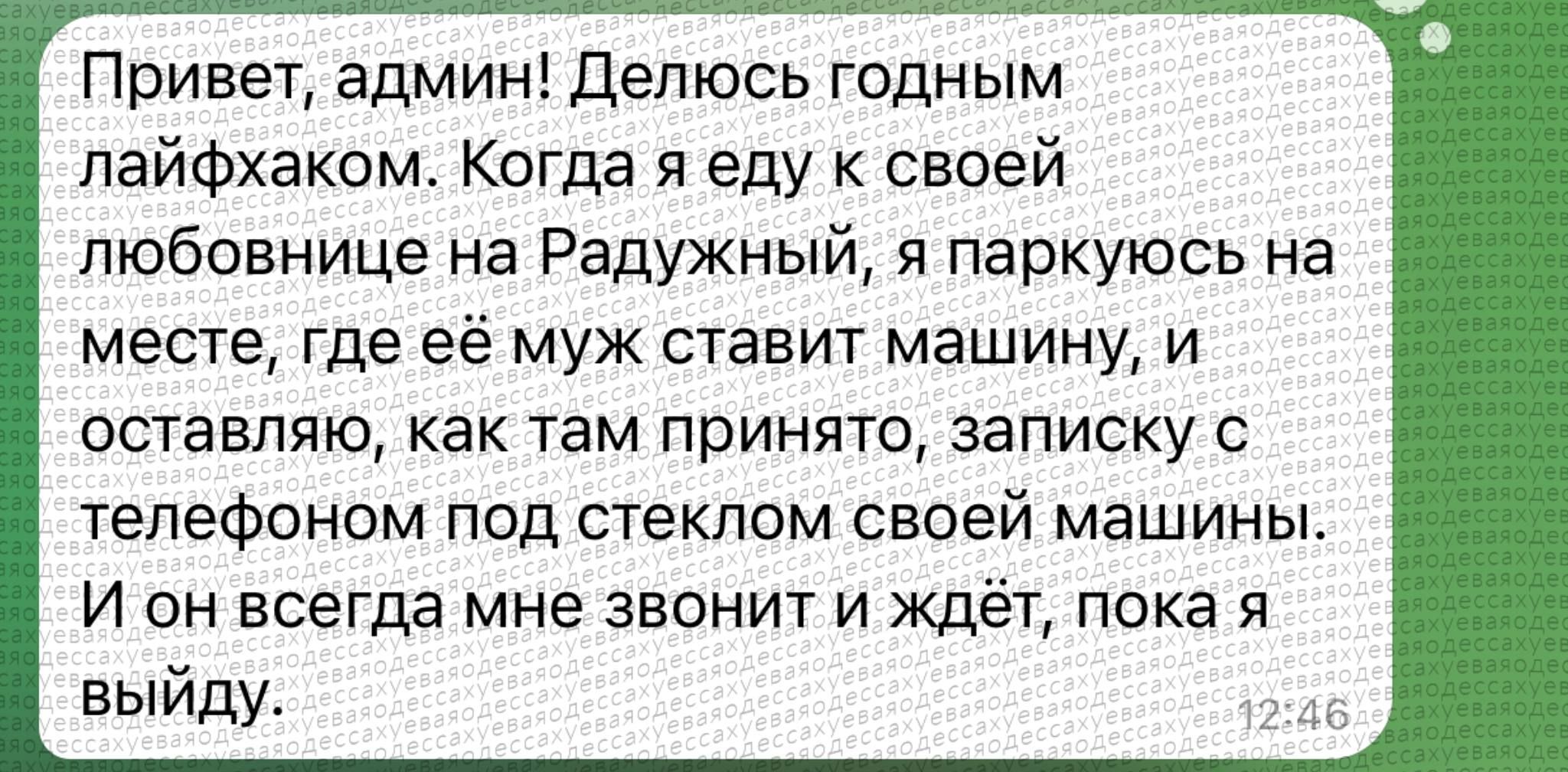 Привет, админ! Делюсь годным лайфхаком. Когда я еду к своей любовнице на Радужный, я паркуюсь на месте, где её муж ставит машину, и оставляю, как там принято, записку с телефоном под стеклом своей машины. И он всегда мне звонит и ждёт, пока я выйду.