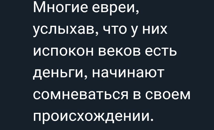 Многие евреи, услышав, что у них испокон веков есть деньги, начинают сомневаться в своем происхождении.