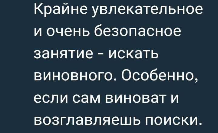 Крайне увлекательное и очень безопасное занятие - искать виновного. Особенно, если сам виноват и возглавляешь поиски.