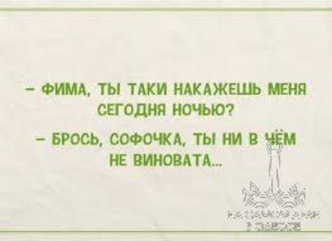 – ФИМА, ТЫ таки накажешь меня сегодня ночью?
– Брось, софочка, ты ни в чём не виновата...