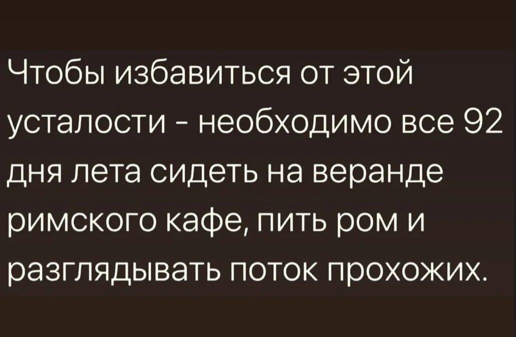 Чтобы избавиться от этой усталости - необходимо все 92 дня лета сидеть на веранде римского кафе, пить ром и разглядывать поток прохожих.