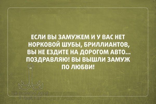 ЕСЛИ ВЫ ЗАМУЖЕМ И У ВАС НЕТ НОРКОВОЙ ШУБЫ, БРИЛЛИАНТОВ, ВЫ НЕ ЕЗДИТЕ НА ДОРОГОМ АВТО... ПОЗДРАВЛЯЮ! ВЫ ВЫШЛИ ЗАМУЖ ПО ЛЮБВИ!