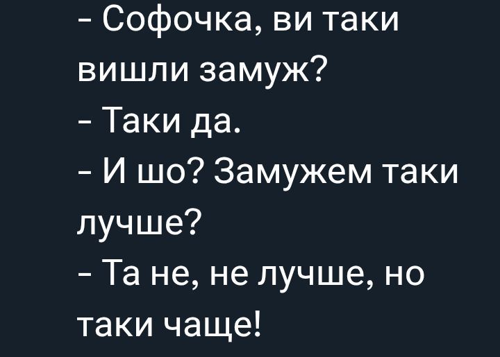 - Софочка, ви таки вишли замуж?
- Таки да.
- И шо? Замужем таки лучше?
- Та не, не лучше, но таки чаще!