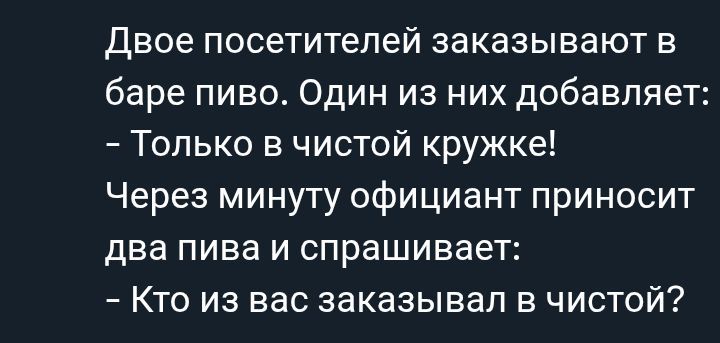 Двое посетителей заказывают в баре пиво. Один из них добавляет: - Только в чистой кружке! Через минуту официант приносит два пива и спрашивает: - Кто из вас заказывал в чистой?