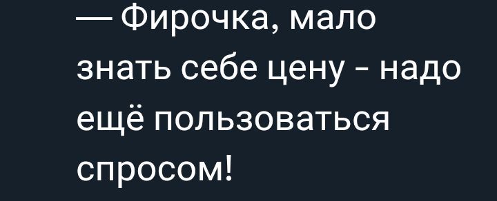 — Фирочка, мало знать себе цену – надо ещё пользоваться спросом!