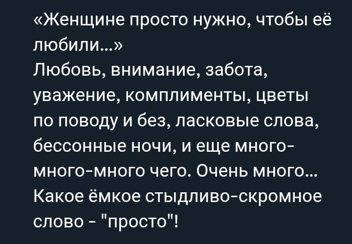«Женщине просто нужно, чтобы её любили…» Любовь, внимание, забота, уважение, комплименты, цветы по поводу и без, ласковые слова, бессонные ночи, и еще много-много-много чего. Очень много… Какое ёмкое стыдливо-скромное слово - 