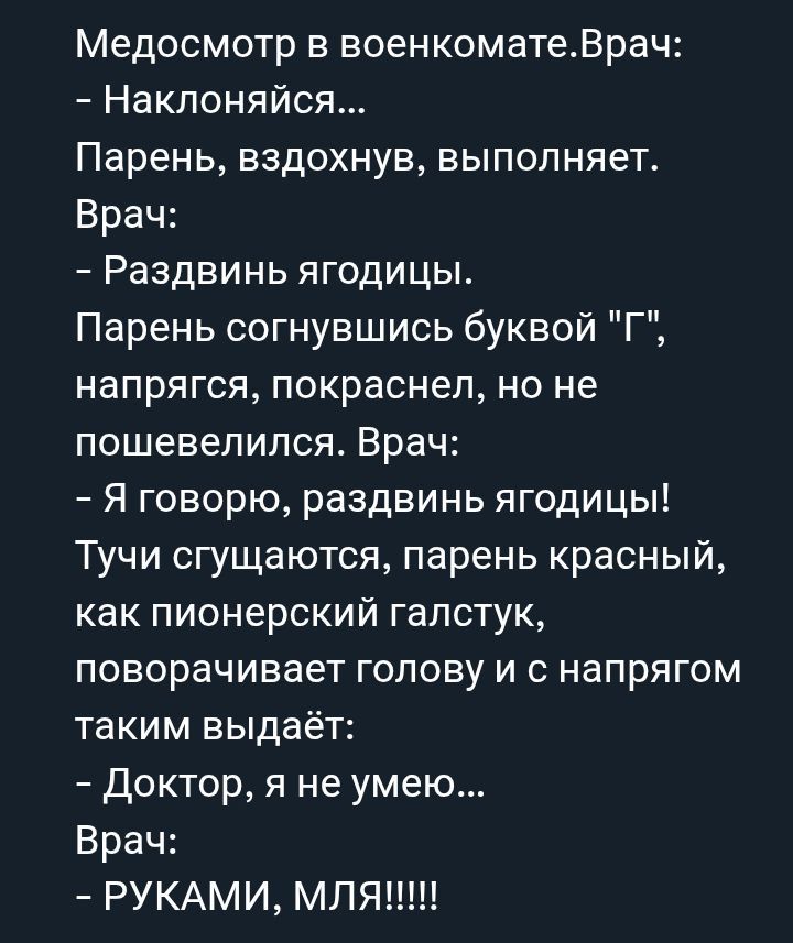 Медосмотр в военкомате. Врач: - Наклонись... Парень, вздохнув, выполняет. Врач: - Раздвинь ягодицы. Парень согнувшись буквой 