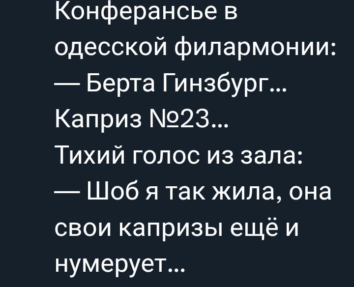 Конференсьe в одесской филармонии: — Берта Гинзбург... Каприз №23... Тихий голос из зала: — Шоб я так жила, она свои капризы ещё и нумерует...