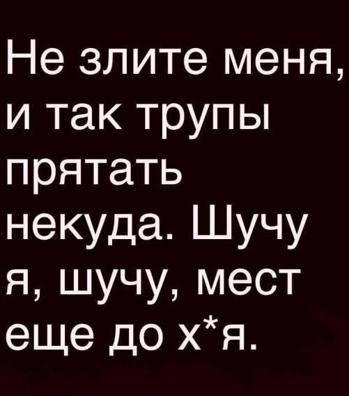 Не злите меня, и так трупы прятать некуда. ШучУ я, шучу, мест еще до х*я.