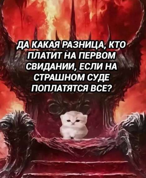 ДА КАКАЯ РАЗНИЦА, КТО ПЛАТИТ НА ПЕРВОМ СВИДАНИИ, ЕСЛИ НА СТРАШНОМ СУДЕ ПОЛПЛАТЯТСЯ ВСЕ?
